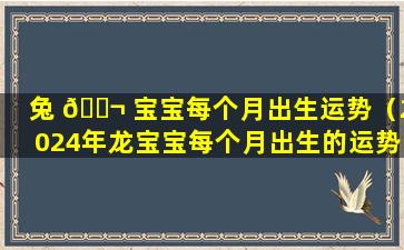 兔 🐬 宝宝每个月出生运势（2024年龙宝宝每个月出生的运势）